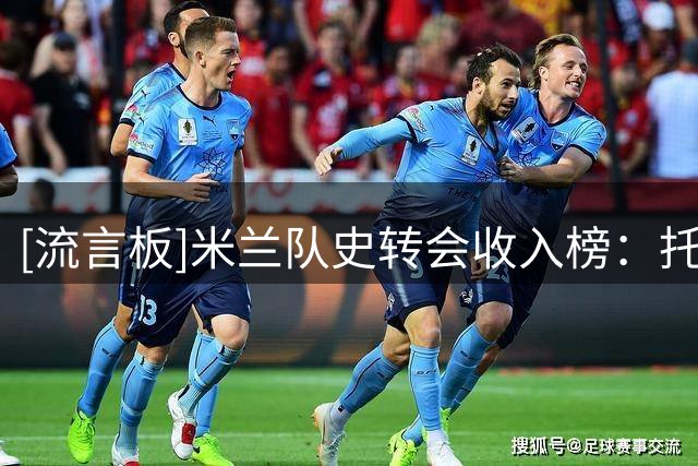 [流言板]米兰队史转会收入榜：托纳利6710万居首，莱奥5000万第四